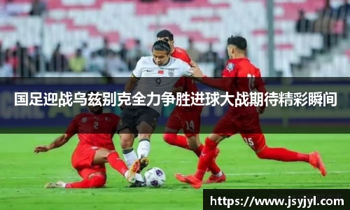 国足迎战乌兹别克全力争胜进球大战期待精彩瞬间