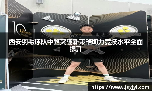 西安羽毛球队中路突破新策略助力竞技水平全面提升