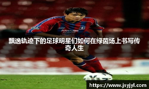 飘逸轨迹下的足球明星们如何在绿茵场上书写传奇人生