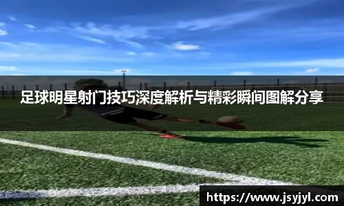 足球明星射门技巧深度解析与精彩瞬间图解分享