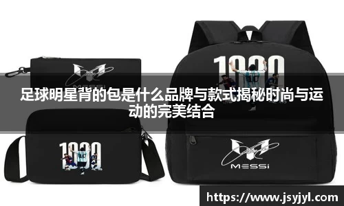足球明星背的包是什么品牌与款式揭秘时尚与运动的完美结合