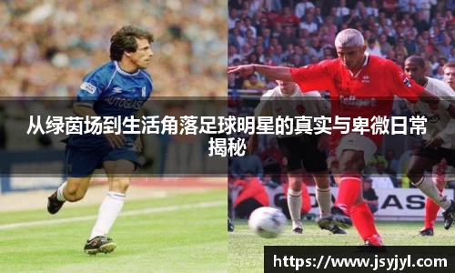 从绿茵场到生活角落足球明星的真实与卑微日常揭秘