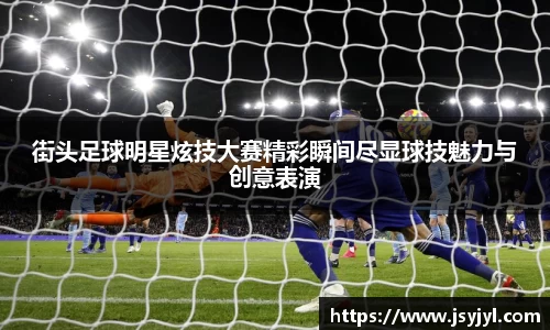 街头足球明星炫技大赛精彩瞬间尽显球技魅力与创意表演
