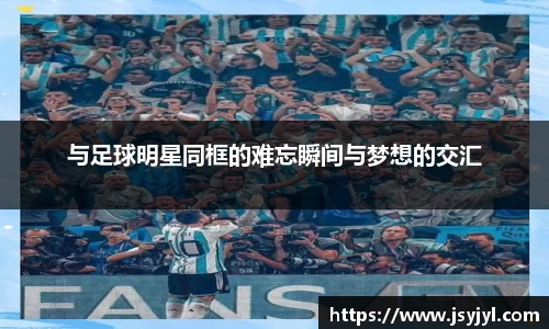 与足球明星同框的难忘瞬间与梦想的交汇