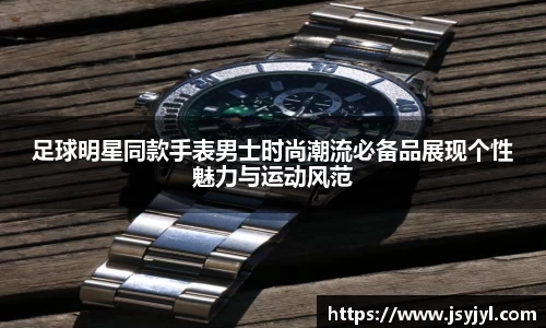 足球明星同款手表男士时尚潮流必备品展现个性魅力与运动风范