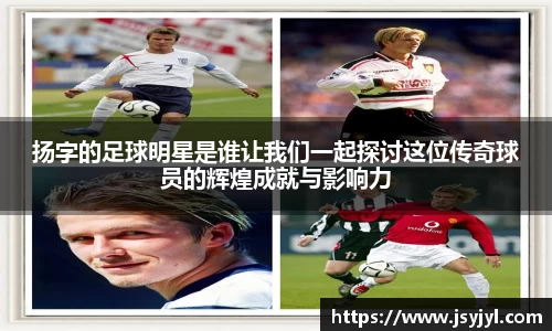 扬字的足球明星是谁让我们一起探讨这位传奇球员的辉煌成就与影响力