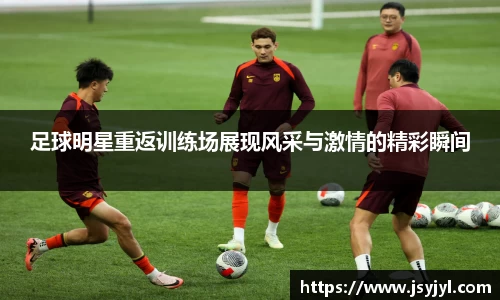 足球明星重返训练场展现风采与激情的精彩瞬间