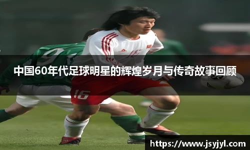 中国60年代足球明星的辉煌岁月与传奇故事回顾