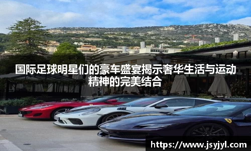 国际足球明星们的豪车盛宴揭示奢华生活与运动精神的完美结合