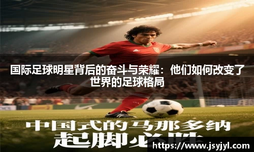 国际足球明星背后的奋斗与荣耀：他们如何改变了世界的足球格局