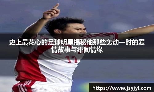 史上最花心的足球明星揭秘他那些轰动一时的爱情故事与绯闻情缘
