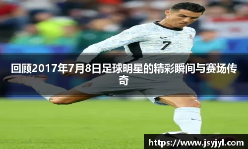 回顾2017年7月8日足球明星的精彩瞬间与赛场传奇