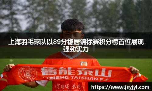 上海羽毛球队以89分稳居锦标赛积分榜首位展现强劲实力