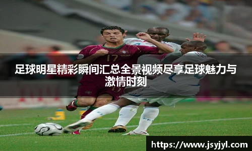 足球明星精彩瞬间汇总全景视频尽享足球魅力与激情时刻