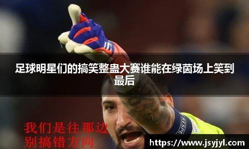 足球明星们的搞笑整蛊大赛谁能在绿茵场上笑到最后