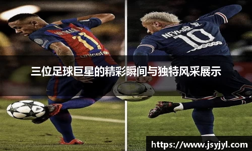 三位足球巨星的精彩瞬间与独特风采展示